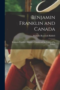 portada Benjamin Franklin and Canada: Benjamin Franklin's Mission to Canada and the Causes of Its Failure (in English)