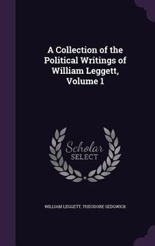 portada A Collection of the Political Writings of William Leggett, Volume 1 (en Inglés)