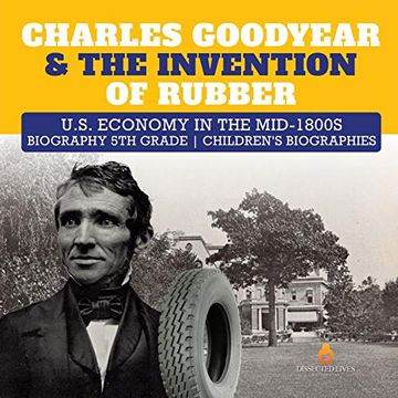 portada Charles Goodyear & the Invention of Rubber | U. S. Economy in the Mid-1800S | Biography 5th Grade | Children's Biographies 