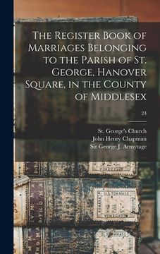 portada The Register Book of Marriages Belonging to the Parish of St. George, Hanover Square, in the County of Middlesex; 24 (in English)