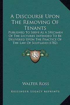 portada a   discourse upon the removing of tenants: published to serve as a specimen of the lectures intended to be delivered upon the practice of the law of