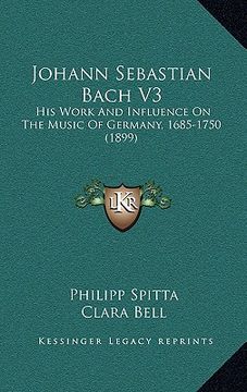 portada johann sebastian bach v3: his work and influence on the music of germany, 1685-1750 (1899) (in English)