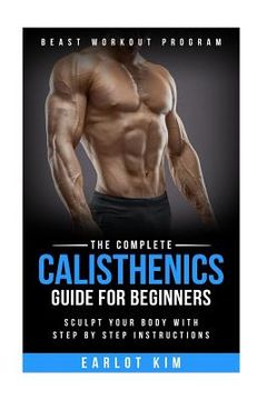 portada Calisthenics: The Complete Calisthenics Guide for Beginners: Sculpt Your Body with Step by Step Instructions (en Inglés)