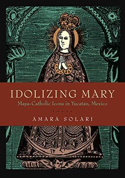 portada Idolizing Mary: Maya-Catholic Icons in Yucatán, Mexico 