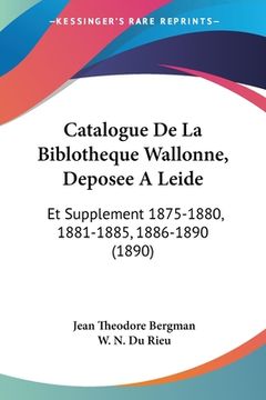 portada Catalogue De La Biblotheque Wallonne, Deposee A Leide: Et Supplement 1875-1880, 1881-1885, 1886-1890 (1890) (en Francés)