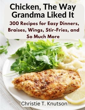 portada Chicken, The Way Grandma Liked It: Say Goodbye to Boring Chicken with 300 Recipes for Easy Dinners, Braises, Wings, Stir-Fries, and So Much More (en Inglés)