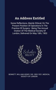 portada An Address Entitled: Some Reflections, Mainly Ethical, On The Present Position Of Operations In The Practice Of Surgery: Being The Annual O (en Inglés)