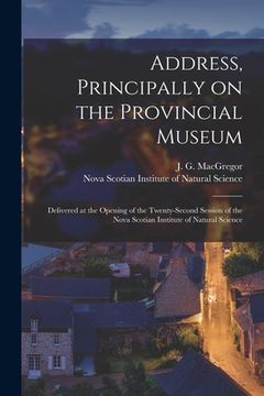 portada Address, Principally on the Provincial Museum [microform]: Delivered at the Opening of the Twenty-second Session of the Nova Scotian Institute of Natu (in English)