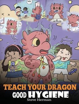 portada Teach Your Dragon Good Hygiene: Help Your Dragon Start Healthy Hygiene Habits. A Cute Children Story To Teach Kids Why Good Hygiene Is Important Socia (in English)