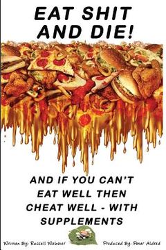 portada Eat Shit And Die !: And if you can't eat well then cheat well with supplements (en Inglés)
