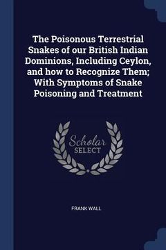 portada The Poisonous Terrestrial Snakes of our British Indian Dominions, Including Ceylon, and how to Recognize Them; With Symptoms of Snake Poisoning and Tr