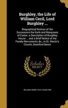 portada Burghley, the Life of William Cecil, Lord Burghley ...: Biographical Notices of His Successors the Earls and Marquises of Exeter; a Description of Bur (in English)