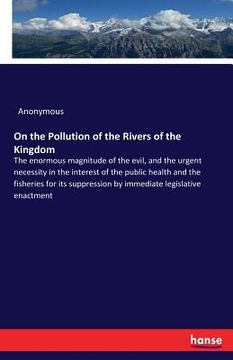 portada On the Pollution of the Rivers of the Kingdom: The enormous magnitude of the evil, and the urgent necessity in the interest of the public health and t (en Inglés)