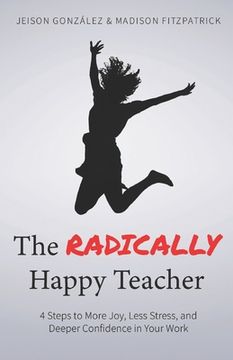 portada The Radically Happy Teacher: 4 Steps to More Joy, Less Stress, and Deeper Confidence in Your Work (en Inglés)