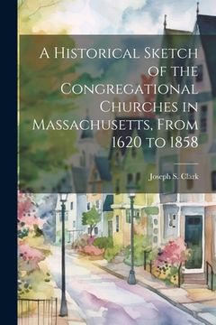 portada A Historical Sketch of the Congregational Churches in Massachusetts, From 1620 to 1858 (en Inglés)