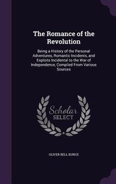 portada The Romance of the Revolution: Being a History of the Personal Adventures, Romantic Incidents, and Exploits Incidental to the War of Independence, Co (in English)