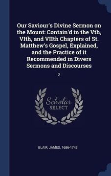 portada Our Saviour's Divine Sermon on the Mount: Contain'd in the Vth, VIth, and VIIth Chapters of St. Matthew's Gospel, Explained, and the Practice of it Recommended in Divers Sermons and Discourses: 2