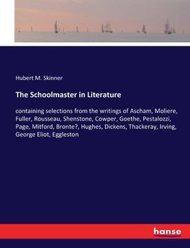 portada The Schoolmaster in Literature: containing selections from the writings of Ascham, Moliere, Fuller, Rousseau, Shenstone, Cowper, Goethe, Pestalozzi, P