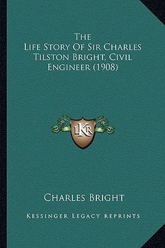 portada the life story of sir charles tilston bright, civil engineerthe life story of sir charles tilston bright, civil engineer (1908) (1908) (en Inglés)