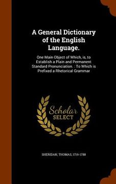 portada A General Dictionary of the English Language.: One Main Object of Which, is, to Establish a Plain and Permanent Standard Pronunciation.: To Which is P (en Inglés)