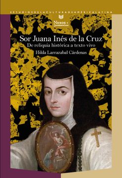 portada Sor Juana Inés de la Cruz: De Reliquia Histórica a Texto Vivo / Hilda Larrazabal Cárdenas.