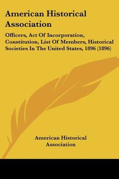 portada american historical association: officers, act of incorporation, constitution, list of members, historical societies in the united states, 1896 (1896) (en Inglés)