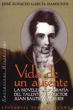 portada Vida de un Ausente la Novelesca Biografía del Talentoso Seductor Juan Bautista Alberdi