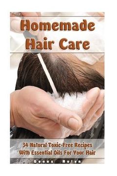 portada Homemade Hair Care: 34 Natural Toxic-Free Recipes With Essential Oils For You Hair: (Natural Hair Care, Shampoos, Masks, Hair Styling Prod (en Inglés)