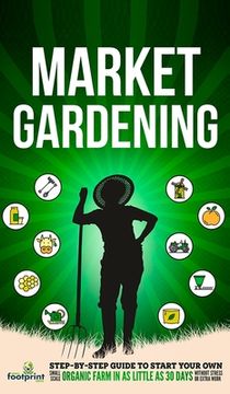 portada Market Gardening: Step-By-Step Guide to Start Your Own Small Scale Organic Farm in as Little as 30 Days Without Stress or Extra work (in English)
