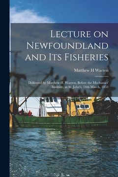 portada Lecture on Newfoundland and Its Fisheries [microform]: Delivered by Matthew H. Warren, Before the Mechanics' Institute, at St. John's, 14th March, 185 (en Inglés)