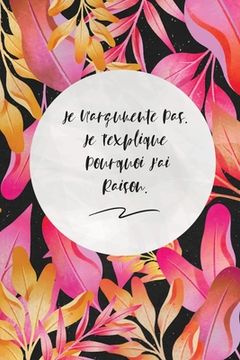 portada Je N'argumente Pas. Je T'explique Pourquoi J'ai Raison.: c'est un cadeau pour la personne qui vous venez de pensé, envyé le, il/elle adorera (in French)