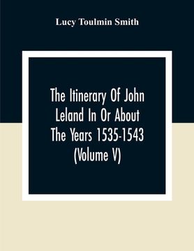 portada The Itinerary Of John Leland In Or About The Years 1535-1543 (Volume V) Parts IX, X, And XI; With Two Appendices, A Glossary, And General Index (en Inglés)