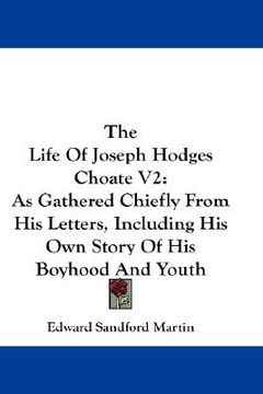 portada the life of joseph hodges choate v2: as gathered chiefly from his letters, including his own story of his boyhood and youth (en Inglés)