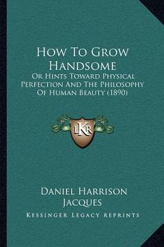 portada how to grow handsome: or hints toward physical perfection and the philosophy of human beauty (1890) (en Inglés)