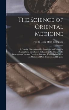 portada The Science of Oriental Medicine: a Concise Discussion of Its Principles and Methods, Biographical Sketches of Its Leading Practitioners, Its Treatmen (en Inglés)