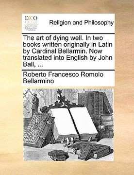 portada the art of dying well. in two books written originally in latin by cardinal bellarmin. now translated into english by john ball, ...