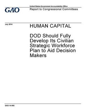 portada Human capital: DOD should fully develop its civilian strategic workforce plan to aid decision makers: report to Congressional committ (en Inglés)