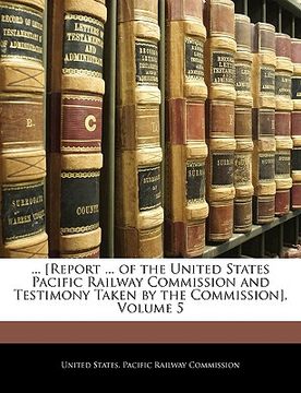 portada ... [report ... of the united states pacific railway commission and testimony taken by the commission], volume 5