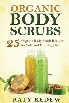 portada Organic Body Scrubs: 25 Organic Body Scrub Recipes for Soft and Glowing Skin (en Inglés)