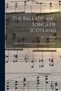 portada The Ballads and Songs of Scotland [Microform]: In View of Their Influence on the Character of the People (en Inglés)