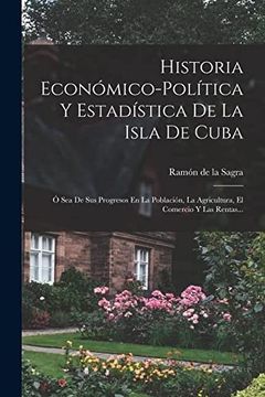 portada Historia Economico-Politica y Estadistica de la Isla de Cuba: O sea de sus Progresos en la Poblacion, la Agricultura, el Comercio y las Rentas. (Paperback)