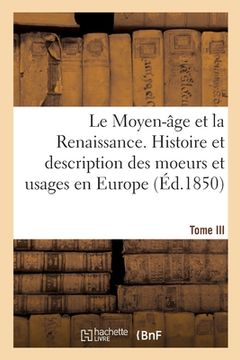 portada Le Moyen-Âge Et La Renaissance. Histoire Et Description Des Moeurs Et Usages, Du Commerce: Et de l'Industrie, Des Sciences, Des Arts, Des Littératures (en Francés)