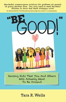 portada "Be Good!": Raising Kids That You And Others Will Actually Want To Be Around (en Inglés)