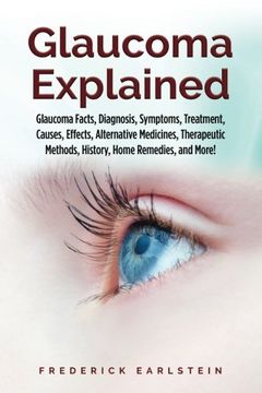 portada Glaucoma Explained: Glaucoma Facts, Diagnosis, Symptoms, Treatment, Causes, Effects, Alternative Medicines, Therapeutic Methods, History, Home Remedies, and More! (in English)
