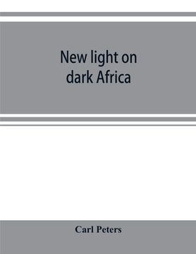 portada New light on dark Africa: being the narrative of the German Emin Pasha expedition, its journeyings and adventures among the native tribes of eas (en Inglés)
