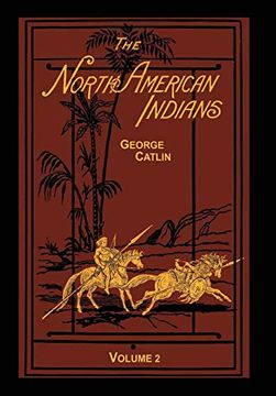 portada The North American Indians Volume 2 of 2: Being Letters and Notes on Their Manners Customs and Conditions (en Inglés)