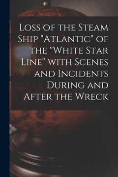 portada Loss of the Steam Ship "Atlantic" of the "White Star Line" With Scenes and Incidents During and After the Wreck [microform] (en Inglés)