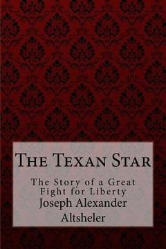 portada The Texan Star The Story of a Great Fight for Liberty Joseph Alexander Altsheler (en Inglés)