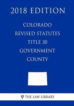 portada Colorado Revised Statutes - Title 30 - Government - County (2018 Edition) (en Inglés)