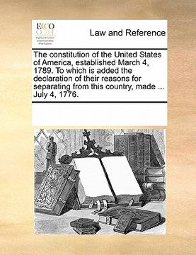 portada the constitution of the united states of america, established march 4, 1789. to which is added the declaration of their reasons for separating from th (en Inglés)